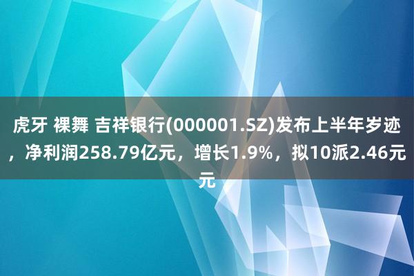 虎牙 裸舞 吉祥银行(000001.SZ)发布上半年岁迹，净利润258.79亿元，增长1.9%，拟10派2.46元