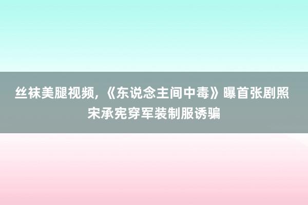 丝袜美腿视频, 《东说念主间中毒》曝首张剧照 宋承宪穿军装制服诱骗