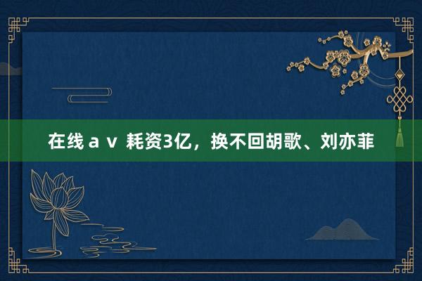 在线ａｖ 耗资3亿，换不回胡歌、刘亦菲