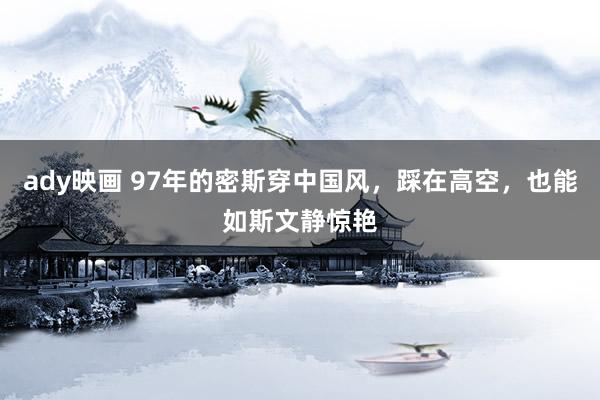 ady映画 97年的密斯穿中国风，踩在高空，也能如斯文静惊艳
