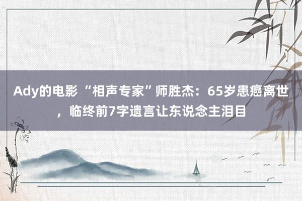 Ady的电影 “相声专家”师胜杰：65岁患癌离世，临终前7字遗言让东说念主泪目