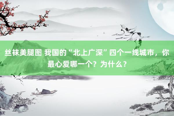 丝袜美腿图 我国的“北上广深”四个一线城市，你最心爱哪一个？为什么？