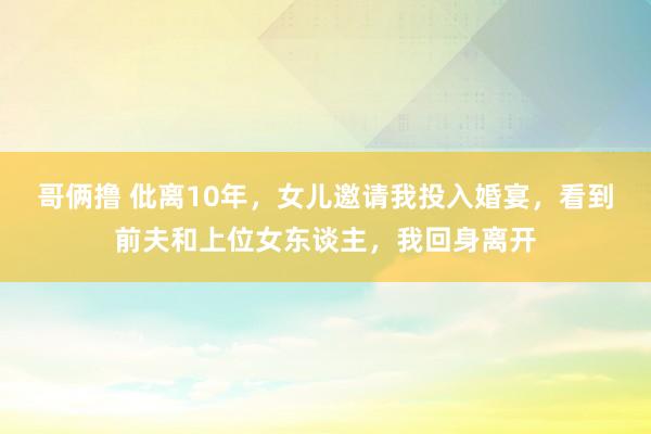 哥俩撸 仳离10年，女儿邀请我投入婚宴，看到前夫和上位女东谈主，我回身离开