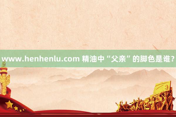 www.henhenlu.com 精油中“父亲”的脚色是谁？