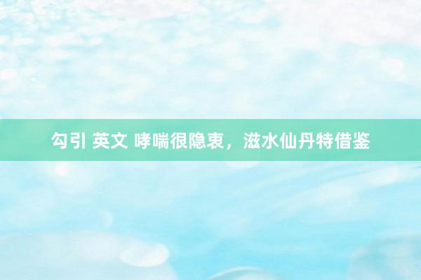 勾引 英文 哮喘很隐衷，滋水仙丹特借鉴