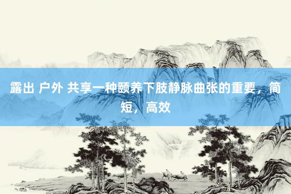 露出 户外 共享一种颐养下肢静脉曲张的重要，简短，高效