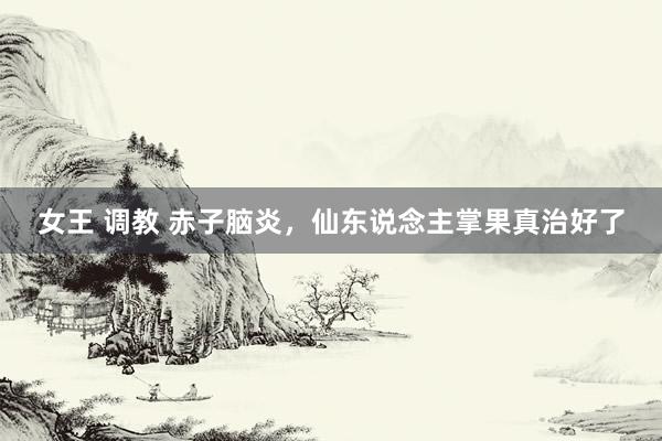 女王 调教 赤子脑炎，仙东说念主掌果真治好了