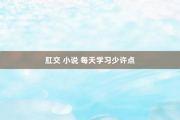 肛交 小说 每天学习少许点