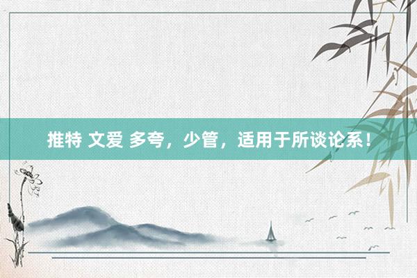 推特 文爱 多夸，少管，适用于所谈论系！