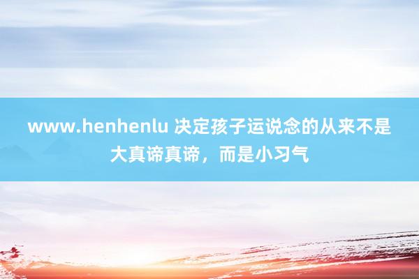 www.henhenlu 决定孩子运说念的从来不是大真谛真谛，而是小习气