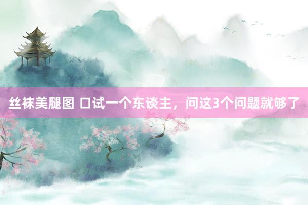 丝袜美腿图 口试一个东谈主，问这3个问题就够了