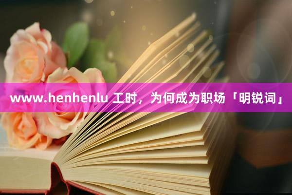 www.henhenlu 工时，为何成为职场「明锐词」