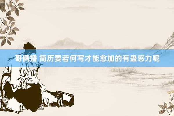 哥俩撸 简历要若何写才能愈加的有蛊惑力呢