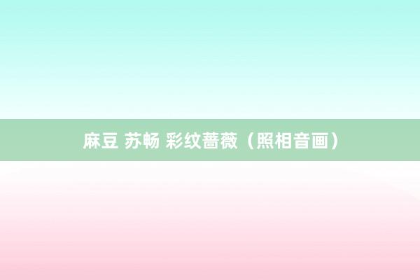 麻豆 苏畅 彩纹蔷薇（照相音画）