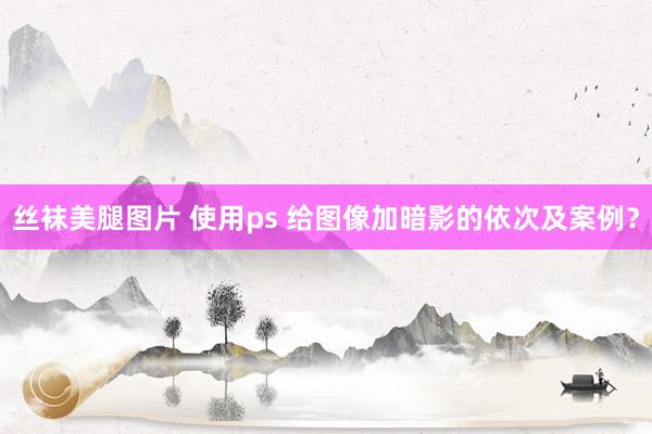 丝袜美腿图片 使用ps 给图像加暗影的依次及案例？