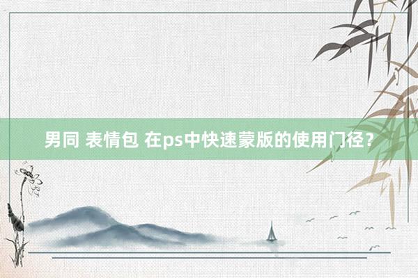 男同 表情包 在ps中快速蒙版的使用门径？