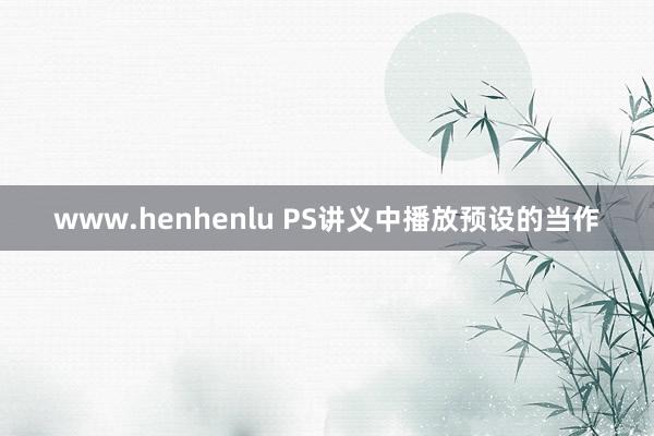 www.henhenlu PS讲义中播放预设的当作