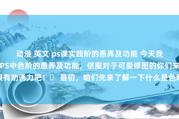 动漫 英文 ps课实践阶的愚弄及功能 今天我要和全球共享的是对于PS中色阶的愚弄及功能，信服对于可爱修图的你们来说，这个话题一定很有劝诱力吧！✨ 最初，咱们先来了解一下什么是色阶。色阶其实等于指图像中多样面容的亮度散播