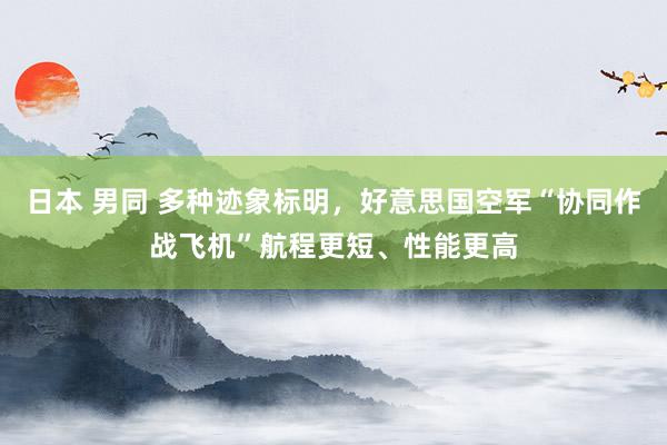 日本 男同 多种迹象标明，好意思国空军“协同作战飞机”航程更短、性能更高