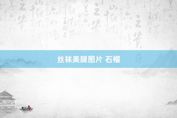 丝袜美腿图片 石榴