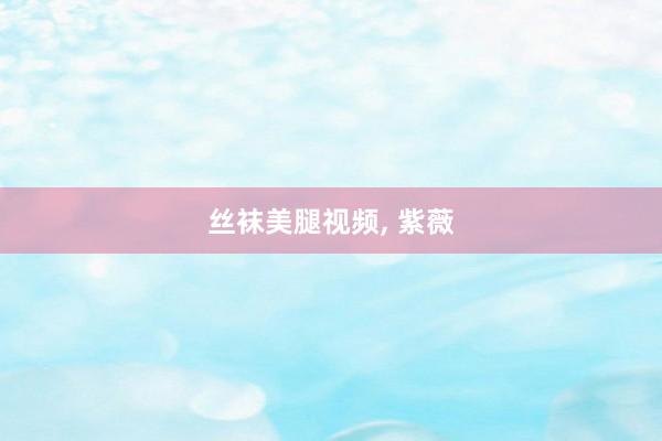 丝袜美腿视频， 紫薇