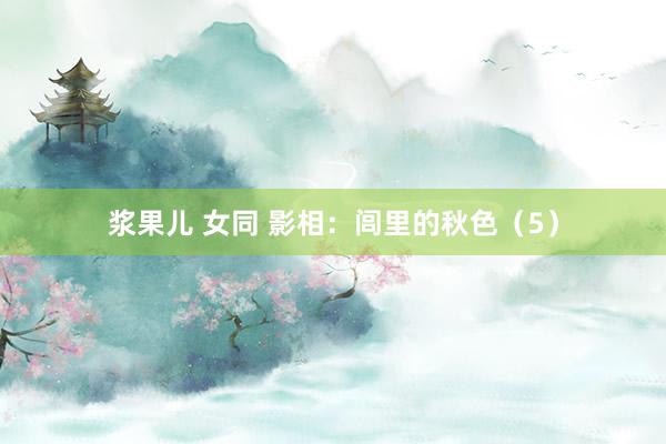 浆果儿 女同 影相：闾里的秋色（5）