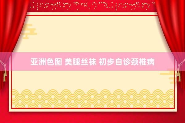 亚洲色图 美腿丝袜 初步自诊颈椎病