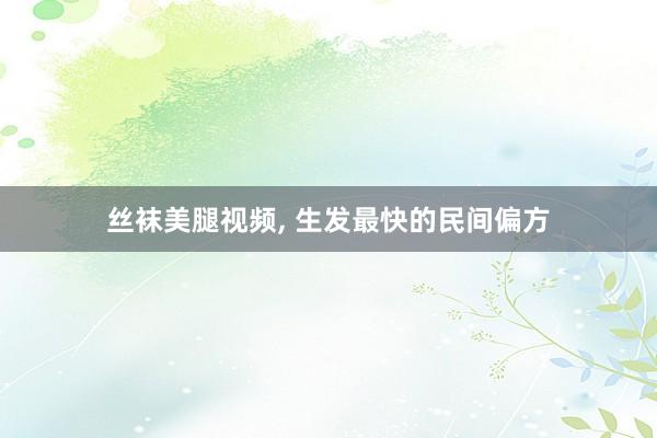 丝袜美腿视频， 生发最快的民间偏方