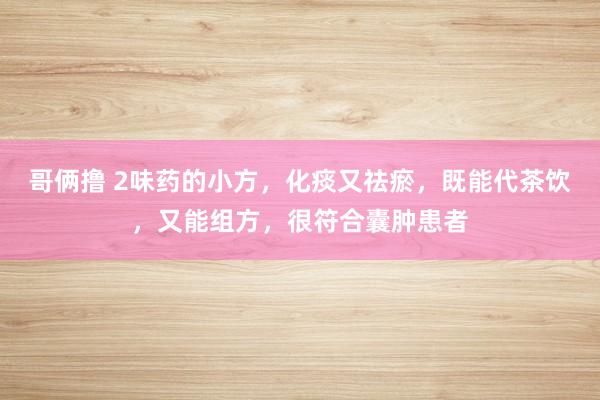 哥俩撸 2味药的小方，化痰又祛瘀，既能代茶饮，又能组方，很符合囊肿患者