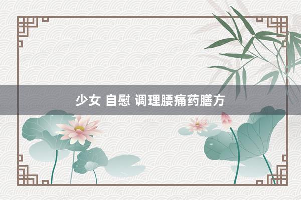少女 自慰 调理腰痛药膳方