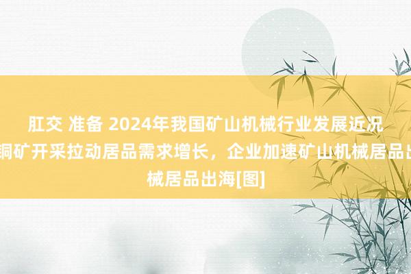 肛交 准备 2024年我国矿山机械行业发展近况简析：铜矿开采拉动居品需求增长，企业加速矿山机械居品出海[图]