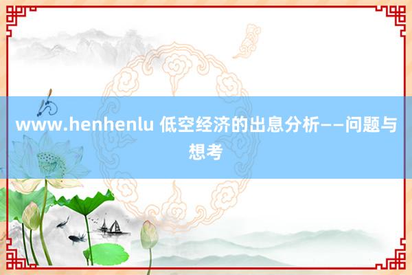 www.henhenlu 低空经济的出息分析——问题与想考