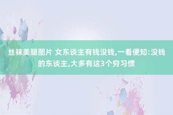 丝袜美腿图片 女东谈主有钱没钱，一看便知:没钱的东谈主，大多有这3个穷习惯