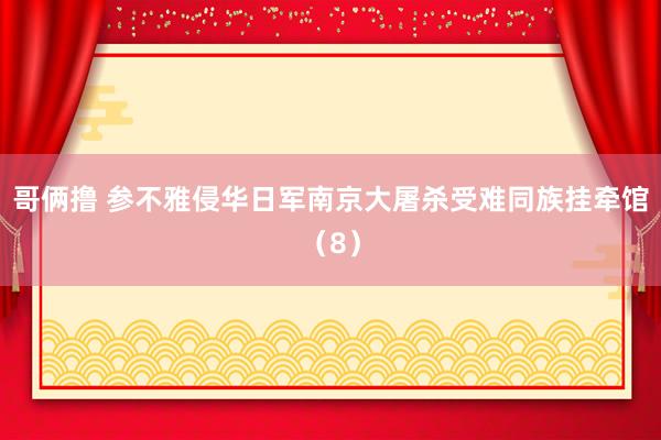 哥俩撸 参不雅侵华日军南京大屠杀受难同族挂牵馆（8）