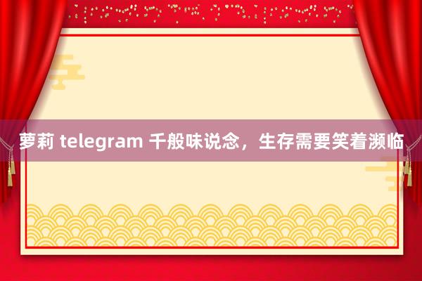 萝莉 telegram 千般味说念，生存需要笑着濒临