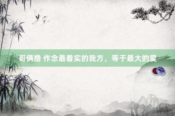 哥俩撸 作念最着实的我方，等于最大的爱