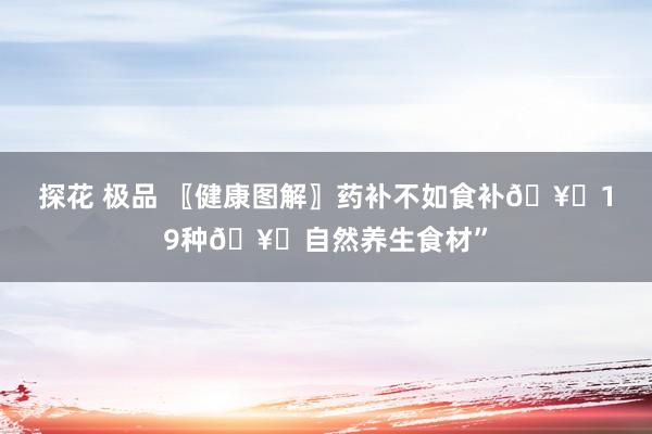 探花 极品 〖健康图解〗药补不如食补🥗19种🥗自然养生食材”