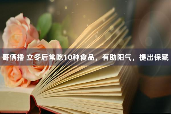 哥俩撸 立冬后常吃10种食品,有助阳气,提出保藏