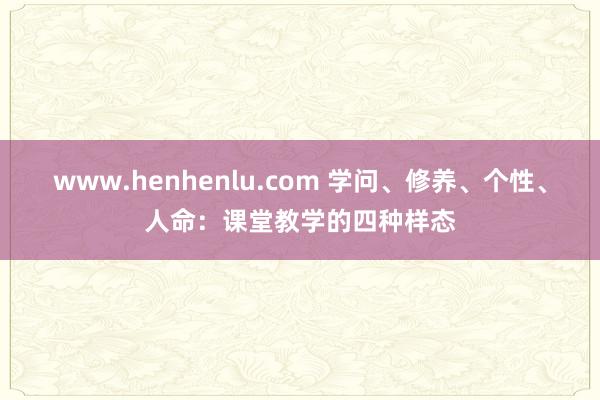 www.henhenlu.com 学问、修养、个性、人命：课堂教学的四种样态
