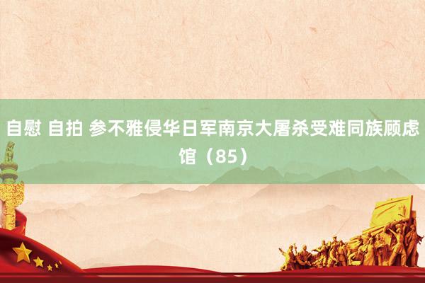 自慰 自拍 参不雅侵华日军南京大屠杀受难同族顾虑馆（85）