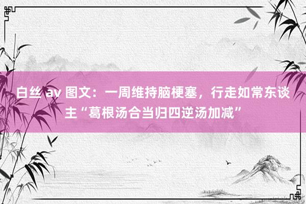 白丝 av 图文：一周维持脑梗塞，行走如常东谈主“葛根汤合当归四逆汤加减”