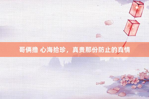 哥俩撸 心海拾珍，真贵那份防止的真情