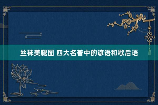 丝袜美腿图 四大名著中的谚语和歇后语