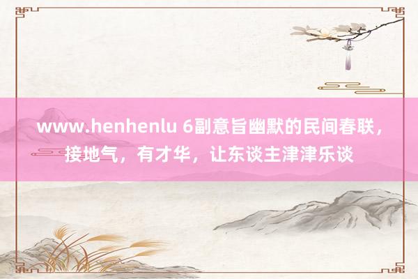 www.henhenlu 6副意旨幽默的民间春联，接地气，有才华，让东谈主津津乐谈