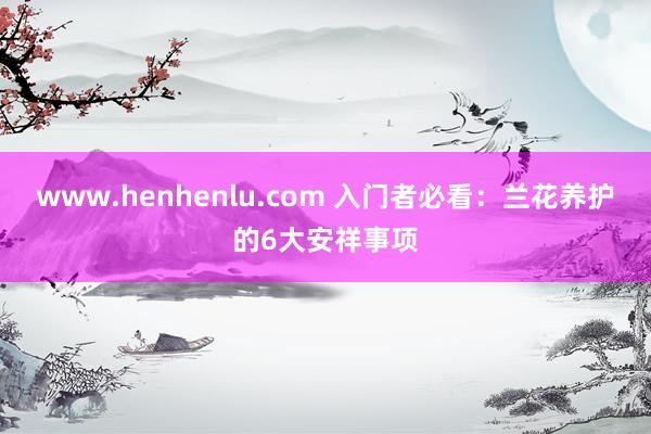 www.henhenlu.com 入门者必看：兰花养护的6大安祥事项