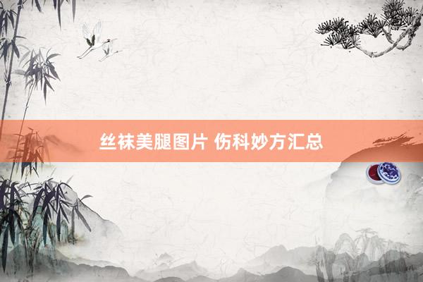 丝袜美腿图片 伤科妙方汇总