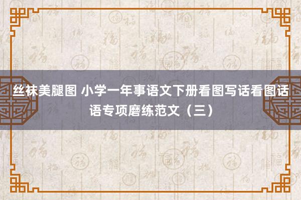 丝袜美腿图 小学一年事语文下册看图写话看图话语专项磨练范文（三）