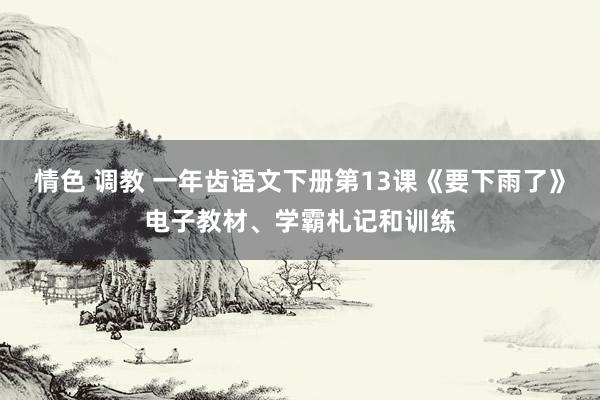 情色 调教 一年齿语文下册第13课《要下雨了》电子教材、学霸札记和训练