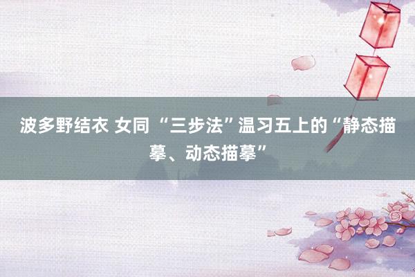 波多野结衣 女同 “三步法”温习五上的“静态描摹、动态描摹”