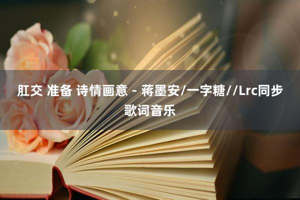 肛交 准备 诗情画意 - 蒋墨安/一字糖//Lrc同步歌词音乐